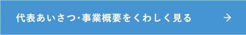 代表あいさつ・事業概要をくわしく見る