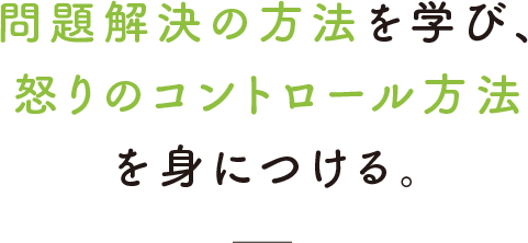 問題解決の方法を学び、怒りのコントロール方法を身につける。