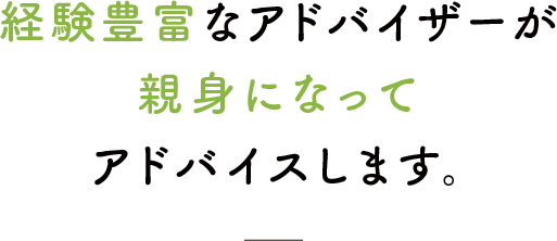 経験豊富なアドバイザーが親身になってアドバイスします。