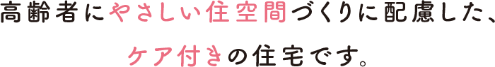 高齢者にやさしい住空間づくりに配慮した、ケア付きの住宅です。