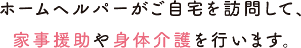 ホームヘルパーがご自宅を訪問して、家事援助や身体介護を行います。