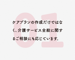 ケアプランの作成だけではなく、介護サービス全般に関するご相談にも応じています。