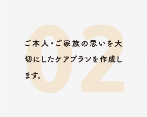 ご本人・ご家族の思いを大切にしたケアプランを作成します。