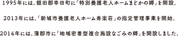 1995年には、額田郡幸田町に「特別養護老人ホームまどかの郷」を開設。2013年には、「新城市養護老人ホーム寿楽荘」の指定管理事業を開始。2014年には、蒲郡市に「地域密着型複合施設なごみの郷」を開設しました。