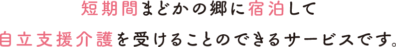 短期間まどかの郷に宿泊して自立支援介護を受けることのできるサービスです。