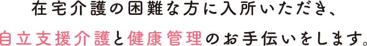 在宅介護の困難な方に入所いただき、自立支援介護と健康管理のお手伝いをします。