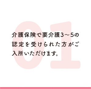 介護保険で要介護3〜5の認定を受けられた方がご入所いただけます。