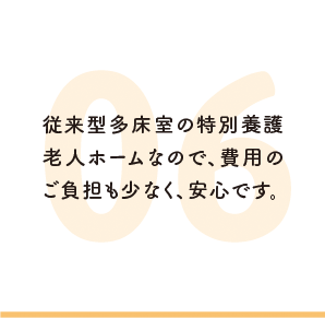 従来型多床室の特別養護老人ホームなので、費用のご負担も少なく、安心です。