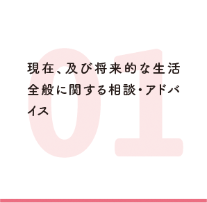 現在、及び将来的な生活全般に関する相談・アドバイス