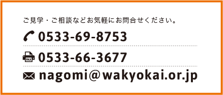お問い合わせ TEL:0533-69-8753 FAX:0533-66-3677 nagomi@wakyokai.or.jp