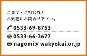 お問い合わせ TEL:0533-69-8753 FAX:0533-66-3677 nagomi@wakyokai.or.jp