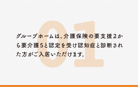 グループホームは、介護保険の要支援2から要介護5と認定を受け認知症と診断された方がご入居いただけます。