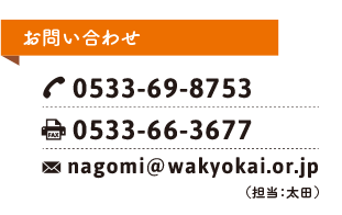 お問い合わせ TEL:0533-69-8753 FAX:0533-66-3677 nagomi@wakyokai.or.jp（担当：太田）