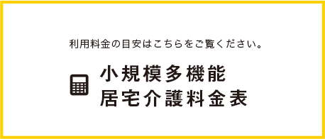 利用料金の目安はこちらをご覧ください。小規模多機能居宅介護料金表