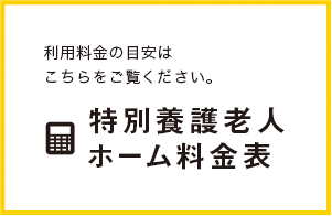 利用料金の目安はこちらをご覧ください。特別養護老人ホーム料金表