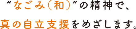 “なごみ（和）”の精神で、真の自立支援をめざします。