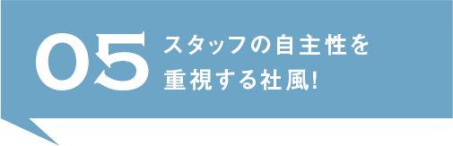 05.スタッフの自主性を重視する社風！