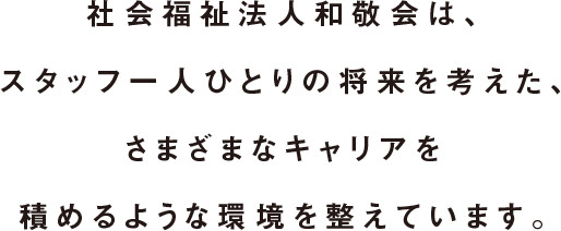 社会福祉法人和敬会は、スタッフ一人ひとりの将来を考えた、さまざまなキャリアを積めるような環境を整えています。