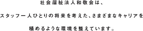 社会福祉法人和敬会は、スタッフ一人ひとりの将来を考えた、さまざまなキャリアを積めるような環境を整えています。