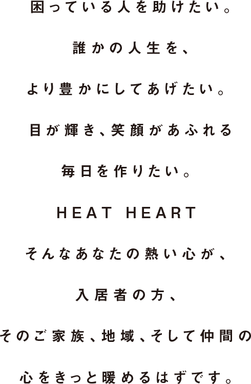 HEAT HEART そんなあなたの熱い心が、入居者の方、そのご家族、地域、そして仲間の心をきっと暖めるはずです。