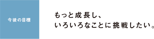 今後の目標 もっと成長し、いろいろなことに挑戦したい。