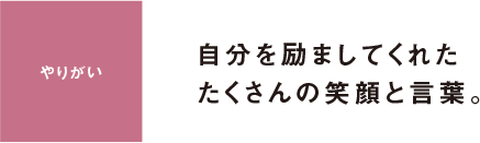 やりがい 自分を励ましてくれたたくさんの笑顔と言葉。